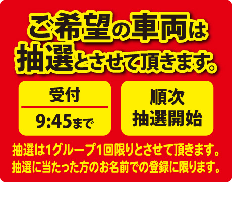 ご希望の車両は抽選とさせて頂きます。受付は9:45まで、抽選開始は10:00です。