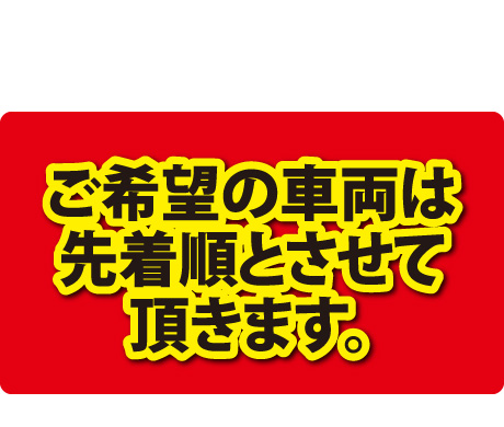 ご希望の車両は先着順とさせて頂きます。
